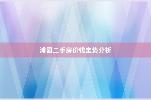 浦园二手房价钱走势分析