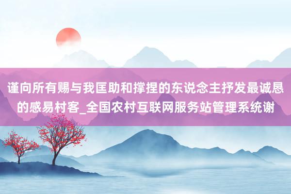 谨向所有赐与我匡助和撑捏的东说念主抒发最诚恳的感易村客_全国农村互联网服务站管理系统谢